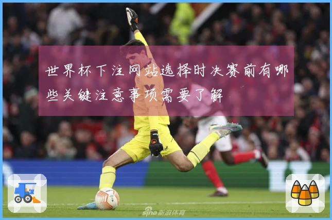 世界杯下注网站选择时决赛前有哪些关键注意事项需要了解