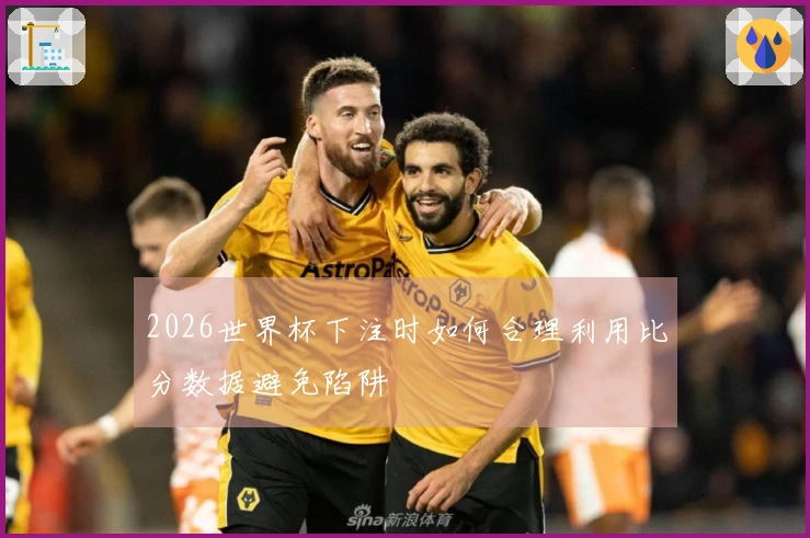 2026世界杯下注时如何合理利用比分数据避免陷阱