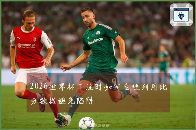 2026世界杯下注时如何合理利用比分数据避免陷阱