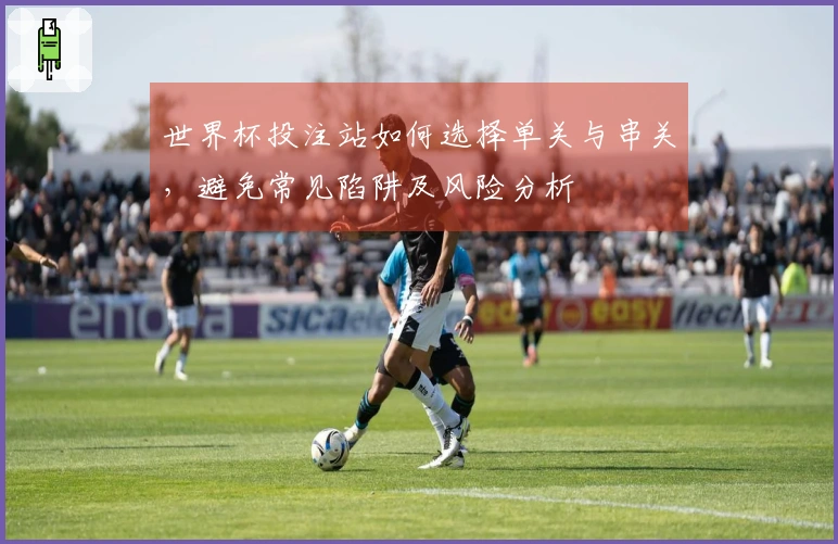 世界杯投注站如何选择单关与串关,避免常见陷阱及风险分析